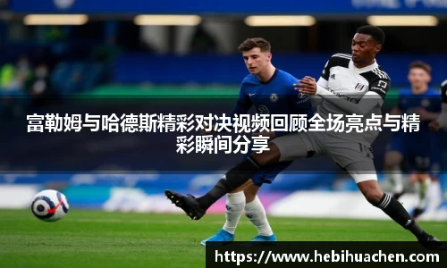 富勒姆与哈德斯精彩对决视频回顾全场亮点与精彩瞬间分享