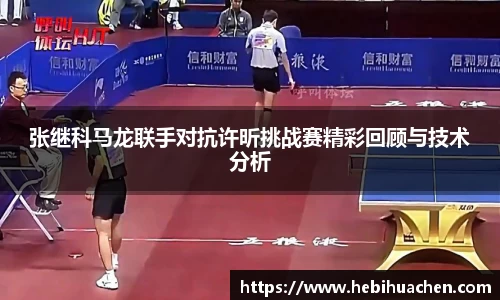张继科马龙联手对抗许昕挑战赛精彩回顾与技术分析