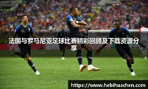 法国与罗马尼亚足球比赛精彩回顾及下载资源分享
