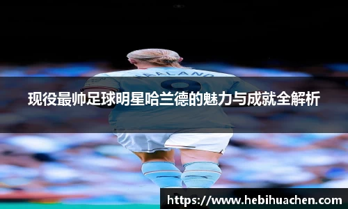 现役最帅足球明星哈兰德的魅力与成就全解析