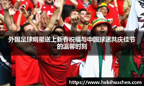外国足球明星送上新春祝福与中国球迷共庆佳节的温馨时刻