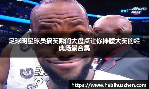 足球明星球员搞笑瞬间大盘点让你捧腹大笑的经典场景合集